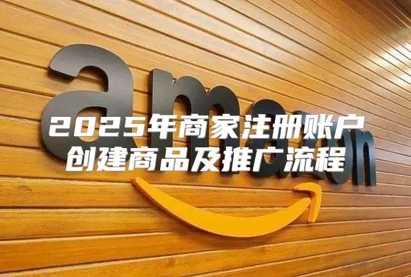 2025年商家注册账户创建商品及推广流程