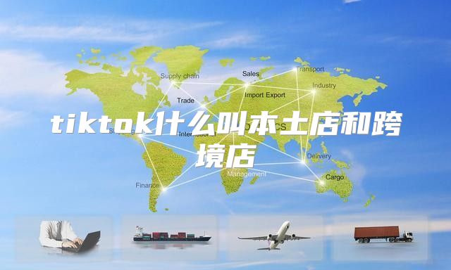 tiktok什么叫本土店和跨境店