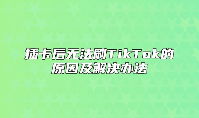 插卡后无法刷TikTok的原因及解决办法