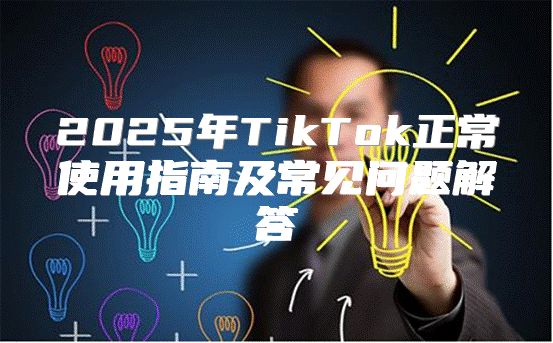 2025年TikTok正常使用指南及常见问题解答