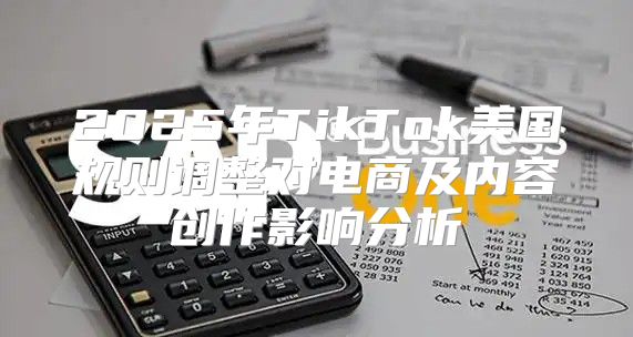 2025年TikTok美国规则调整对电商及内容创作影响分析