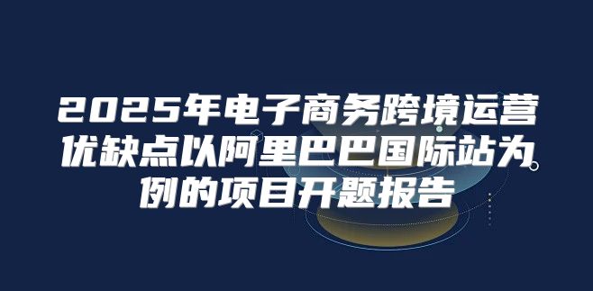 2025年电子商务跨境运营优缺点以阿里巴巴国际站为例的项目开题报告
