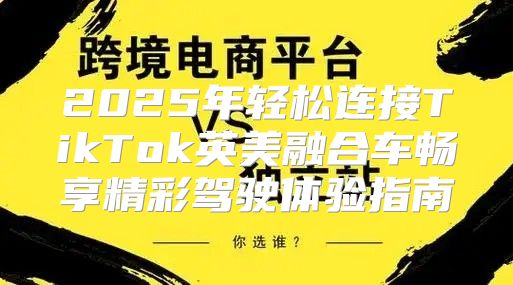 2025年轻松连接TikTok英美融合车畅享精彩驾驶体验指南