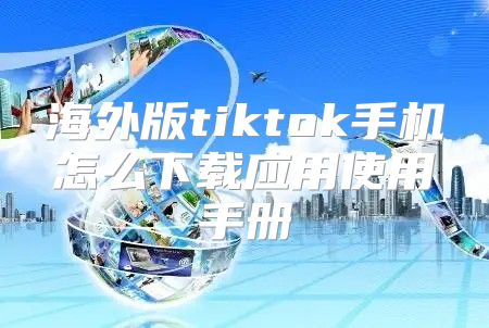 海外版tiktok手机怎么下载应用使用手册