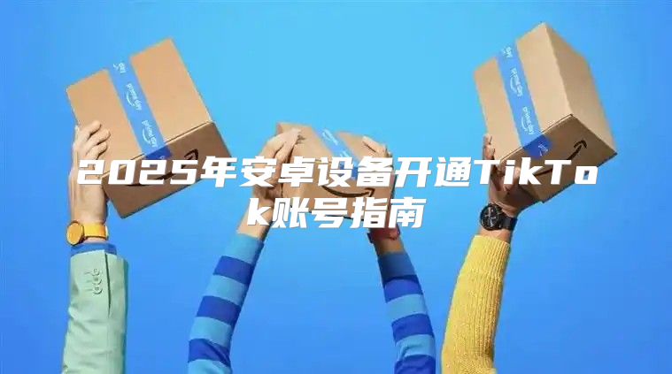 2025年安卓设备开通TikTok账号指南