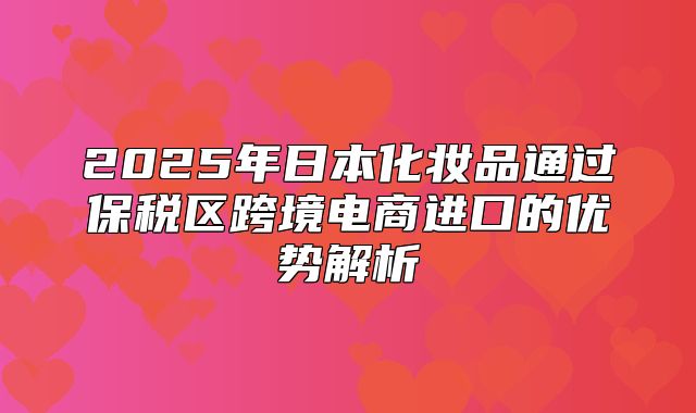 2025年日本化妆品通过保税区跨境电商进口的优势解析
