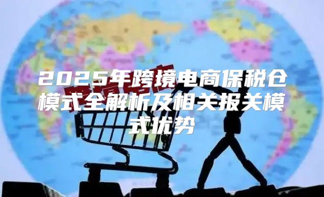 2025年跨境电商保税仓模式全解析及相关报关模式优势