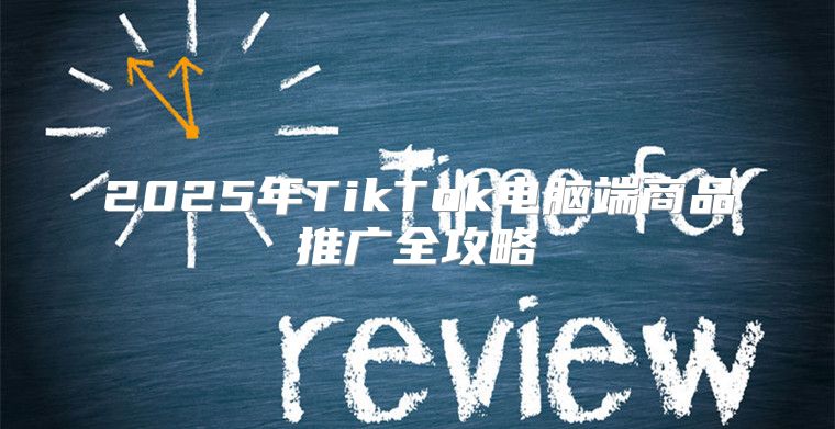 2025年TikTok电脑端商品推广全攻略