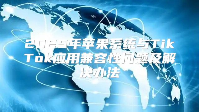 2025年苹果系统与TikTok应用兼容性问题及解决办法