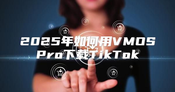 2025年如何用VMOSPro下载TikTok