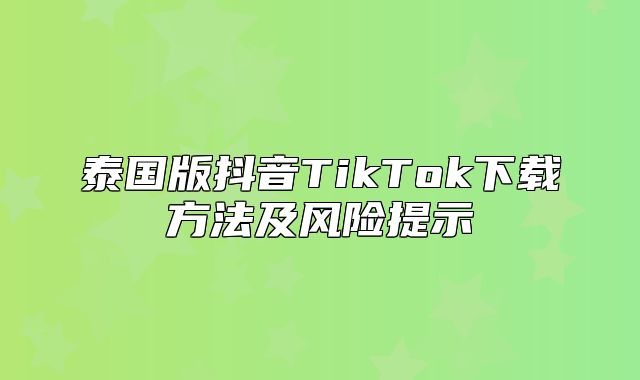 泰国版抖音TikTok下载方法及风险提示