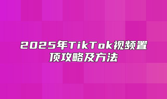 2025年TikTok视频置顶攻略及方法