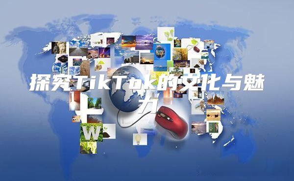 探究TikTok的文化与魅力