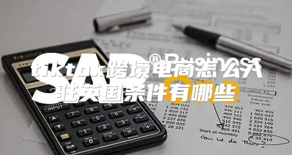 tiktok跨境电商怎么入驻英国条件有哪些