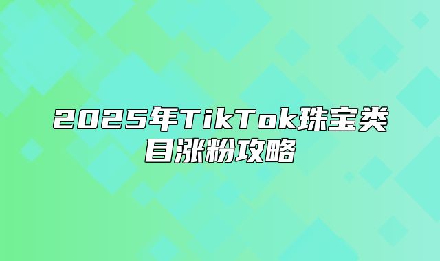 2025年TikTok珠宝类目涨粉攻略