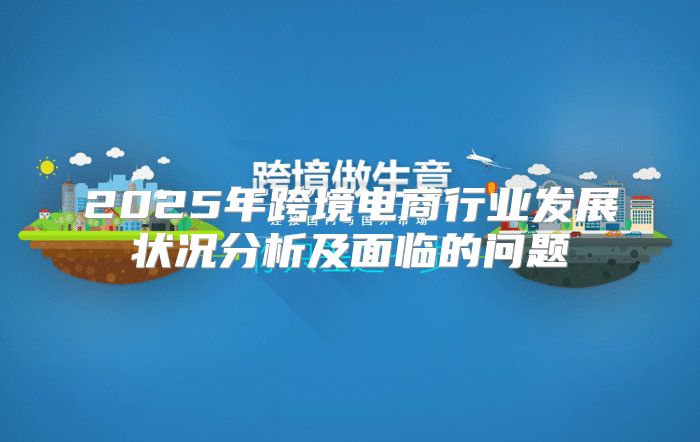 2025年跨境电商行业发展状况分析及面临的问题