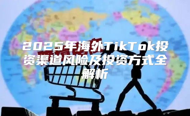 2025年海外TikTok投资渠道风险及投资方式全解析