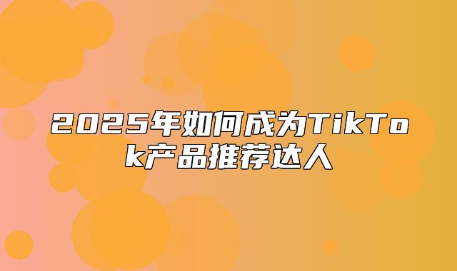 2025年如何成为TikTok产品推荐达人