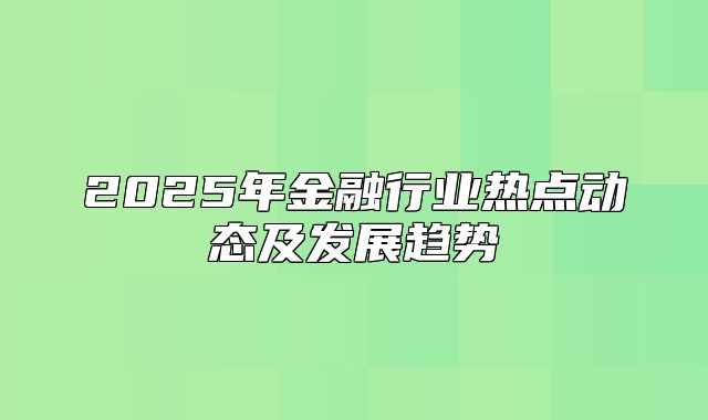 2025年金融行业热点动态及发展趋势