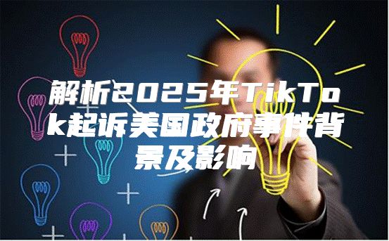 解析2025年TikTok起诉美国政府事件背景及影响