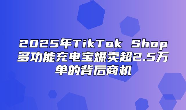 2025年TikTok Shop多功能充电宝爆卖超2.5万单的背后商机