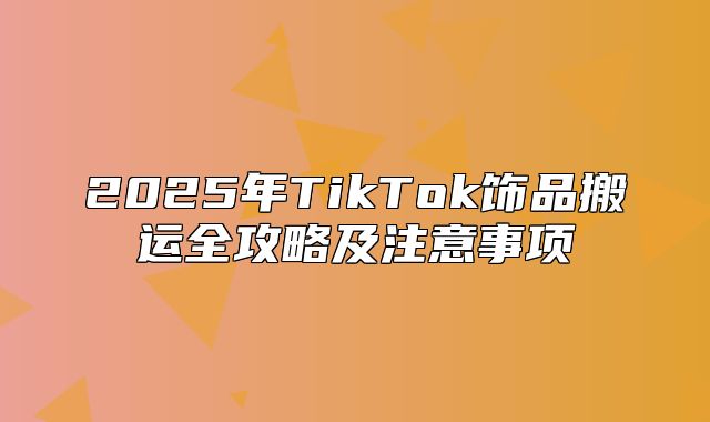 2025年TikTok饰品搬运全攻略及注意事项
