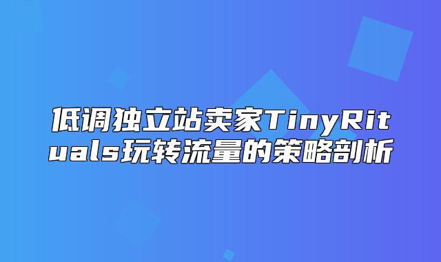 低调独立站卖家TinyRituals玩转流量的策略剖析