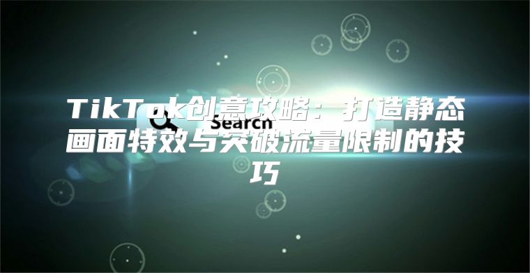 TikTok创意攻略：打造静态画面特效与突破流量限制的技巧