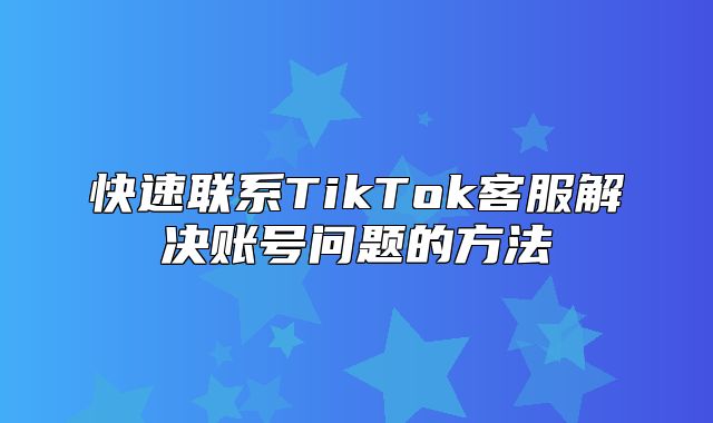 快速联系TikTok客服解决账号问题的方法