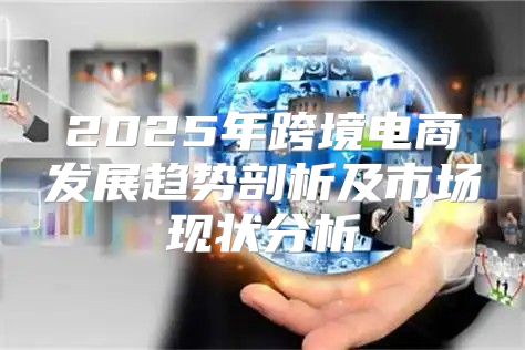 2025年跨境电商发展趋势剖析及市场现状分析