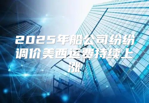 2025年船公司纷纷调价美西运费持续上涨