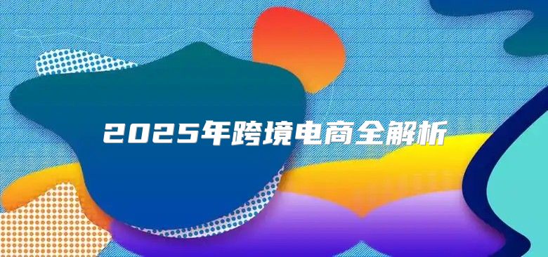 2025年跨境电商全解析