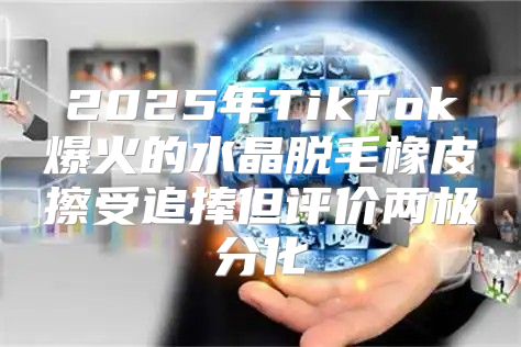 2025年TikTok爆火的水晶脱毛橡皮擦受追捧但评价两极分化