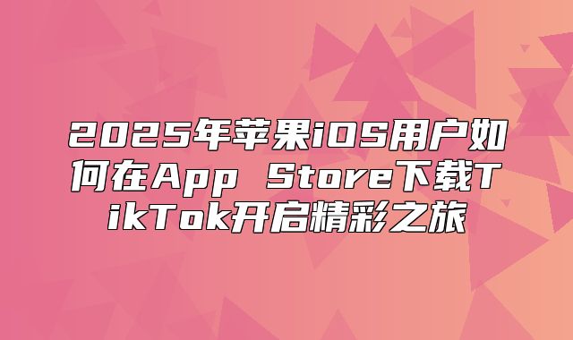 2025年苹果iOS用户如何在App Store下载TikTok开启精彩之旅