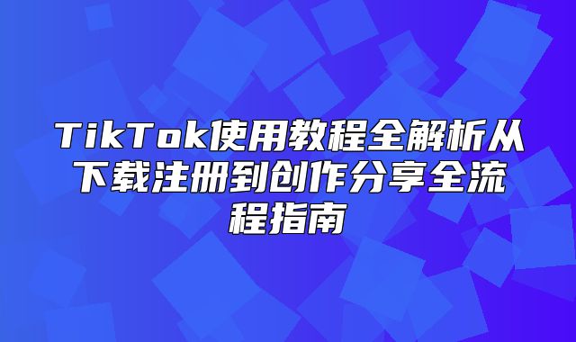 TikTok使用教程全解析从下载注册到创作分享全流程指南