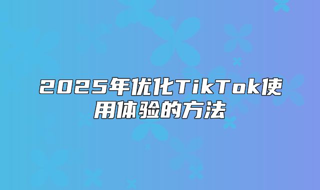 2025年优化TikTok使用体验的方法