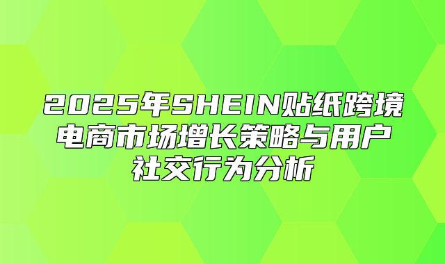 2025年SHEIN贴纸跨境电商市场增长策略与用户社交行为分析