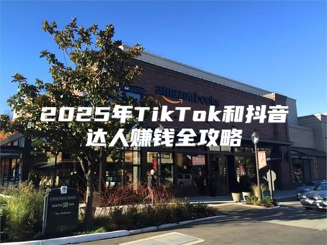2025年TikTok和抖音达人赚钱全攻略
