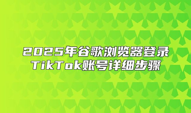 2025年谷歌浏览器登录TikTok账号详细步骤