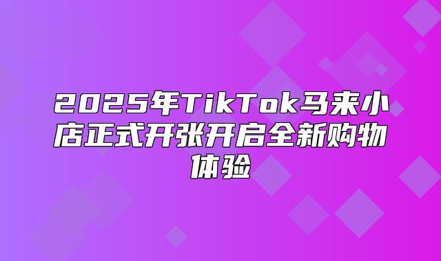 2025年TikTok马来小店正式开张开启全新购物体验