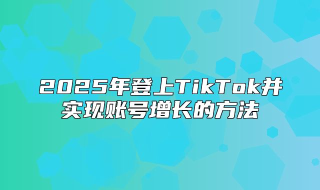 2025年登上TikTok并实现账号增长的方法