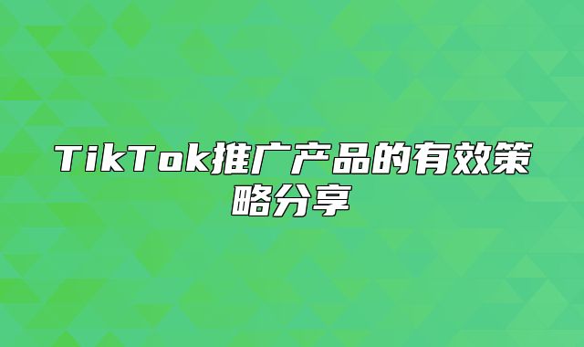 TikTok推广产品的有效策略分享