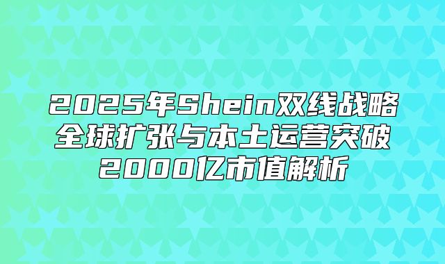 2025年Shein双线战略全球扩张与本土运营突破2000亿市值解析