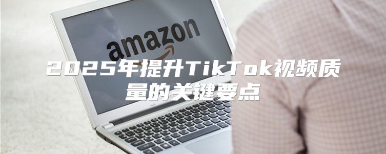 2025年提升TikTok视频质量的关键要点