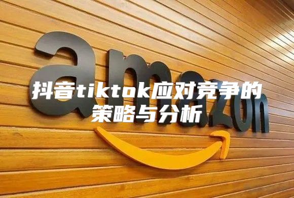 抖音tiktok应对竞争的策略与分析
