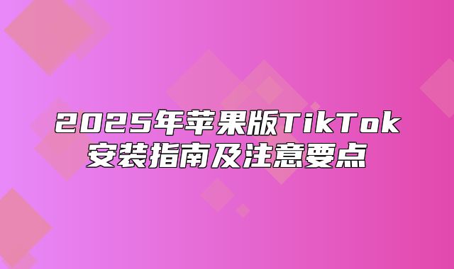 2025年苹果版TikTok安装指南及注意要点