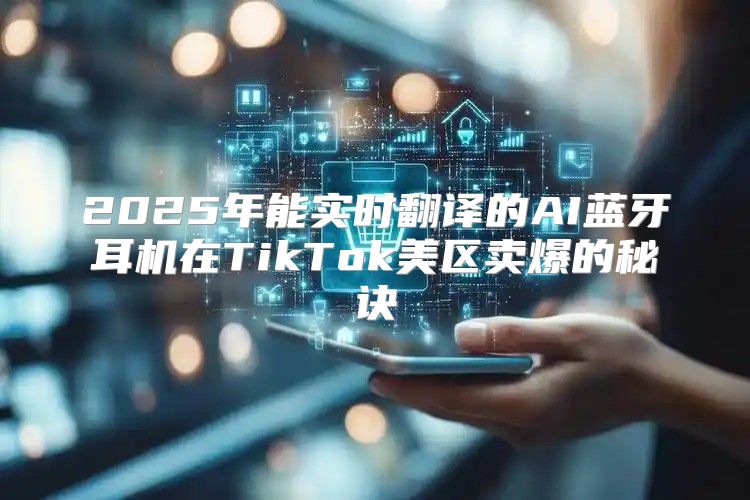 2025年能实时翻译的AI蓝牙耳机在TikTok美区卖爆的秘诀