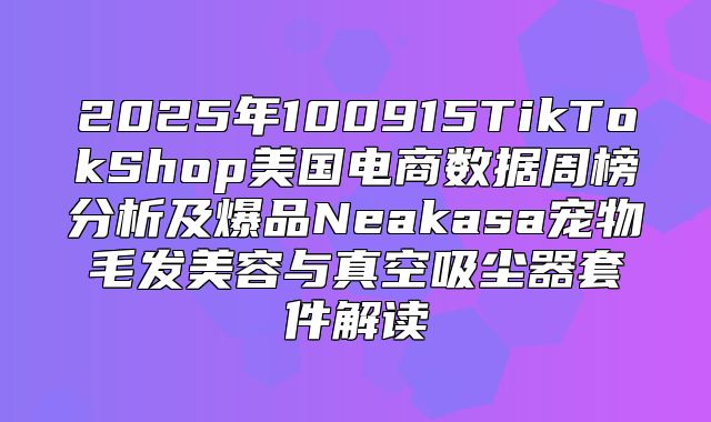 2025年100915TikTokShop美国电商数据周榜分析及爆品Neakasa宠物毛发美容与真空吸尘器套件解读