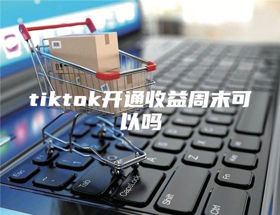 tiktok开通收益周末可以吗
