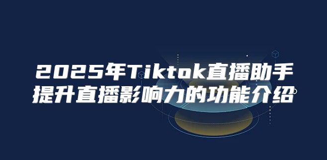 2025年Tiktok直播助手提升直播影响力的功能介绍